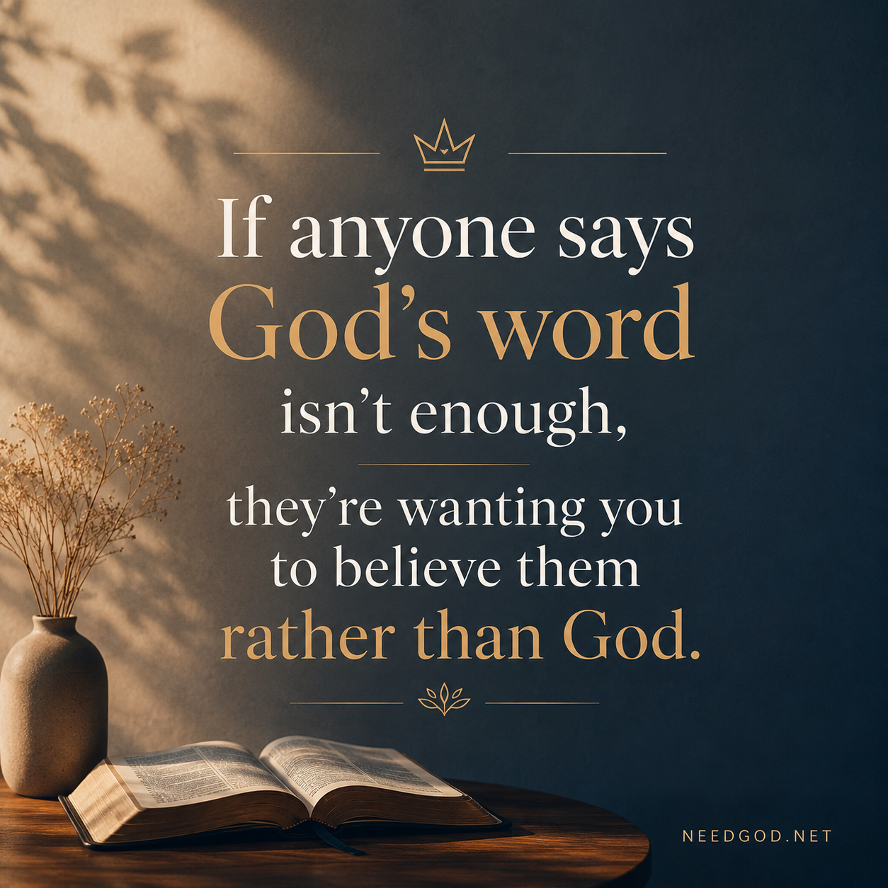 If anyone says God's word isn't enough, they're wanting you to believe them, rather than God. Check it with the Bible yo!